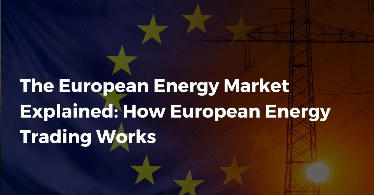 The European Energy Market Explained: How European Energy Trading Works